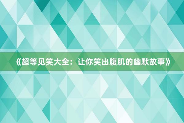 《超等见笑大全：让你笑出腹肌的幽默故事》